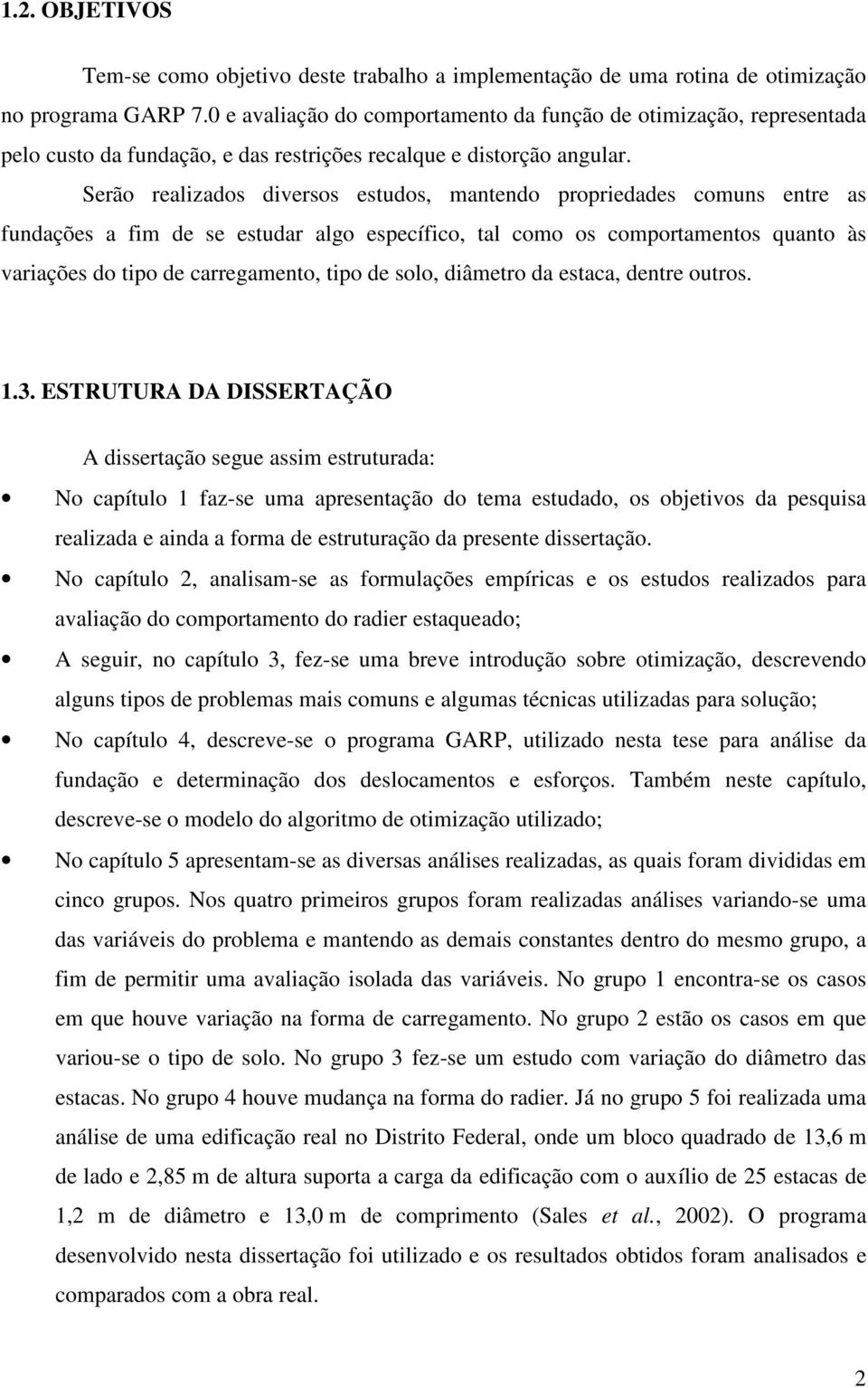 Serão realizados diversos estudos, mantendo propriedades comuns entre as fundações a fim de se estudar algo específico, tal como os comportamentos quanto às variações do tipo de carregamento, tipo de