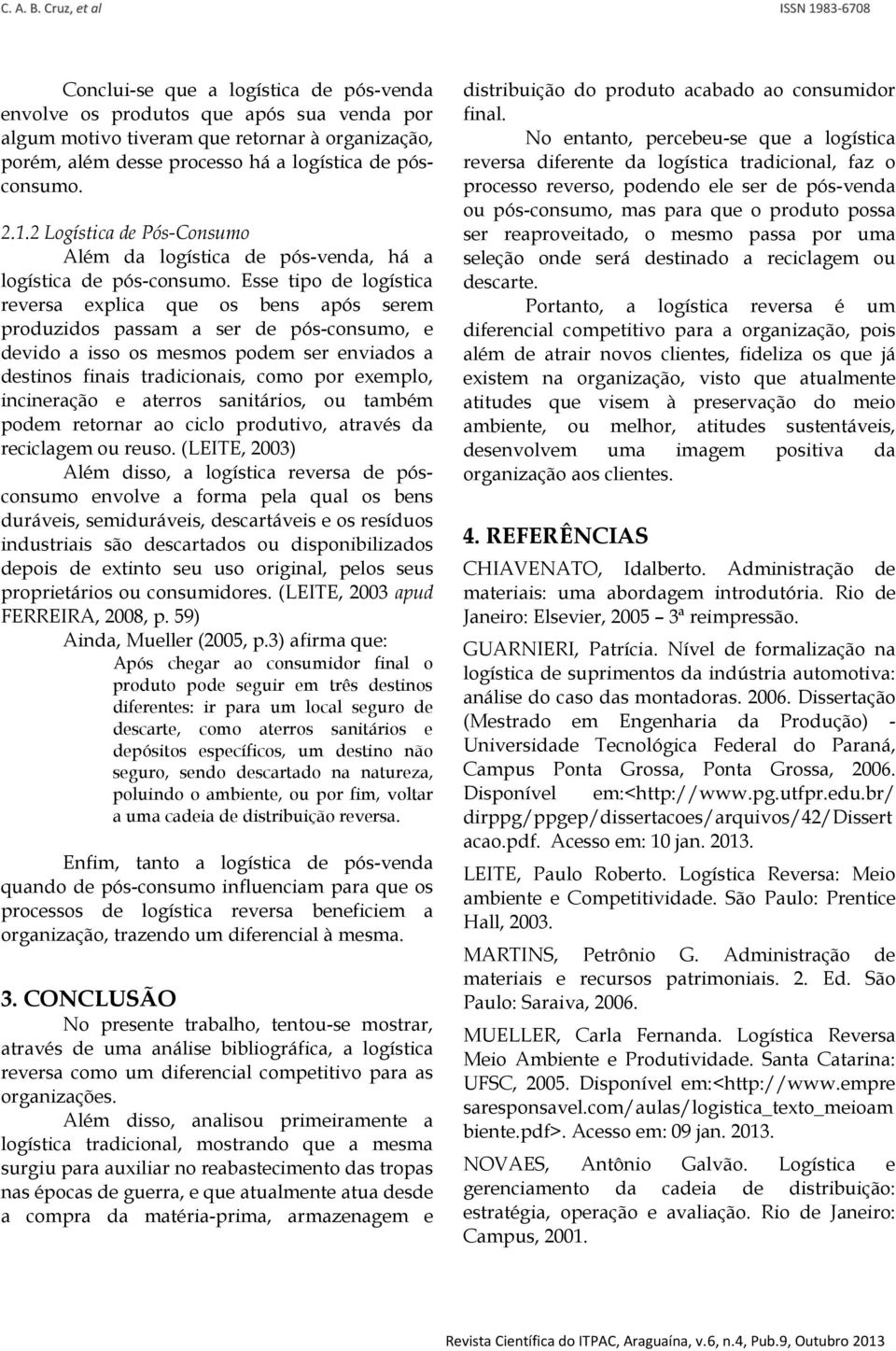 Esse tipo de logística reversa explica que os bens após serem produzidos passam a ser de pós-consumo, e devido a isso os mesmos podem ser enviados a destinos finais tradicionais, como por exemplo,