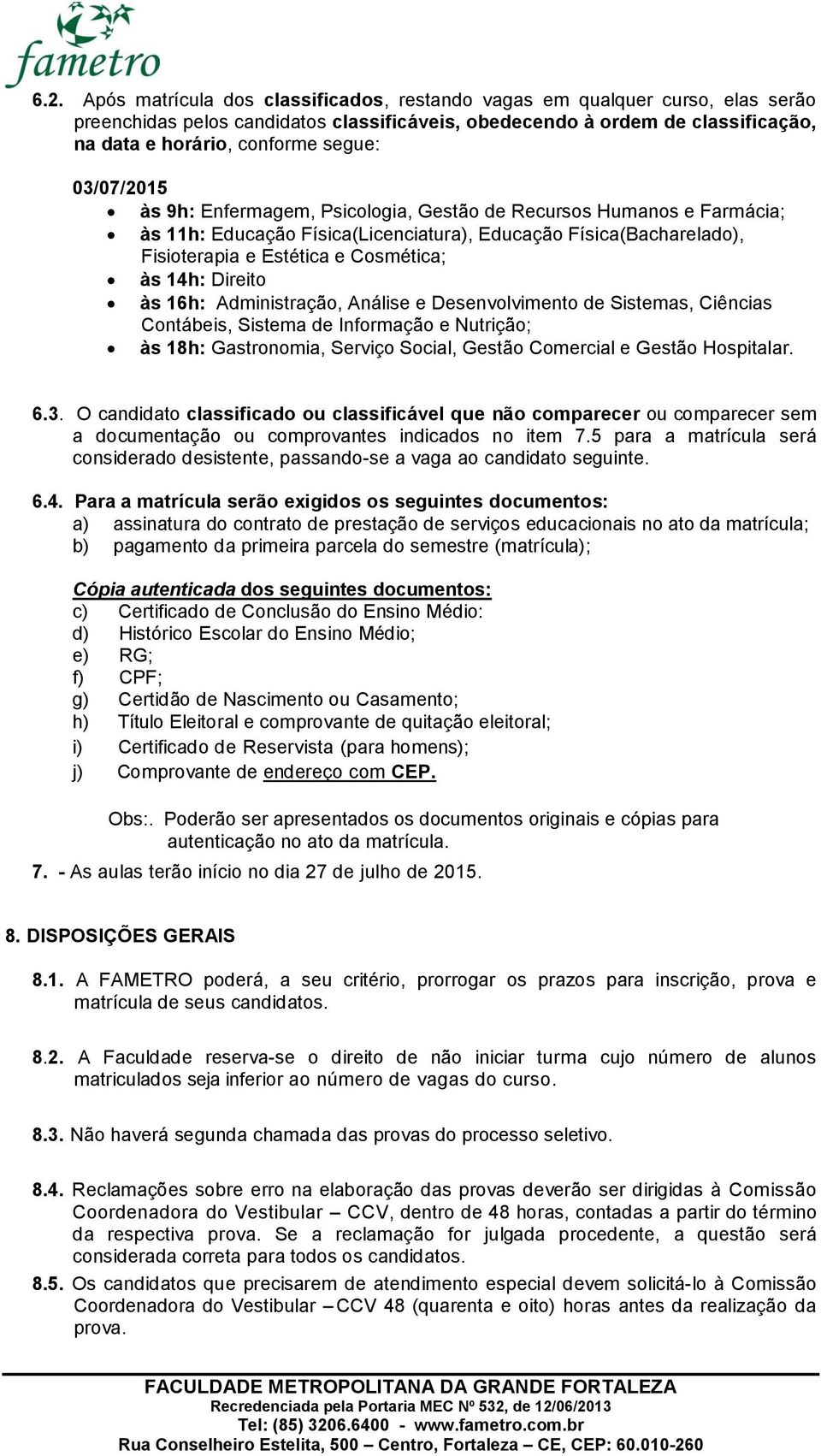 14h: Direito às 16h: Administração, Análise e Desenvolvimento de Sistemas, Ciências Contábeis, Sistema de Informação e Nutrição; às 18h: Gastronomia, Serviço Social, Gestão Comercial e Gestão