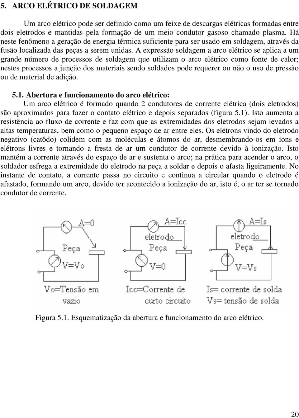 A expressão soldagem a arco elétrico se aplica a um grande número de processos de soldagem que utilizam o arco elétrico como fonte de calor; nestes processos a junção dos materiais sendo soldados