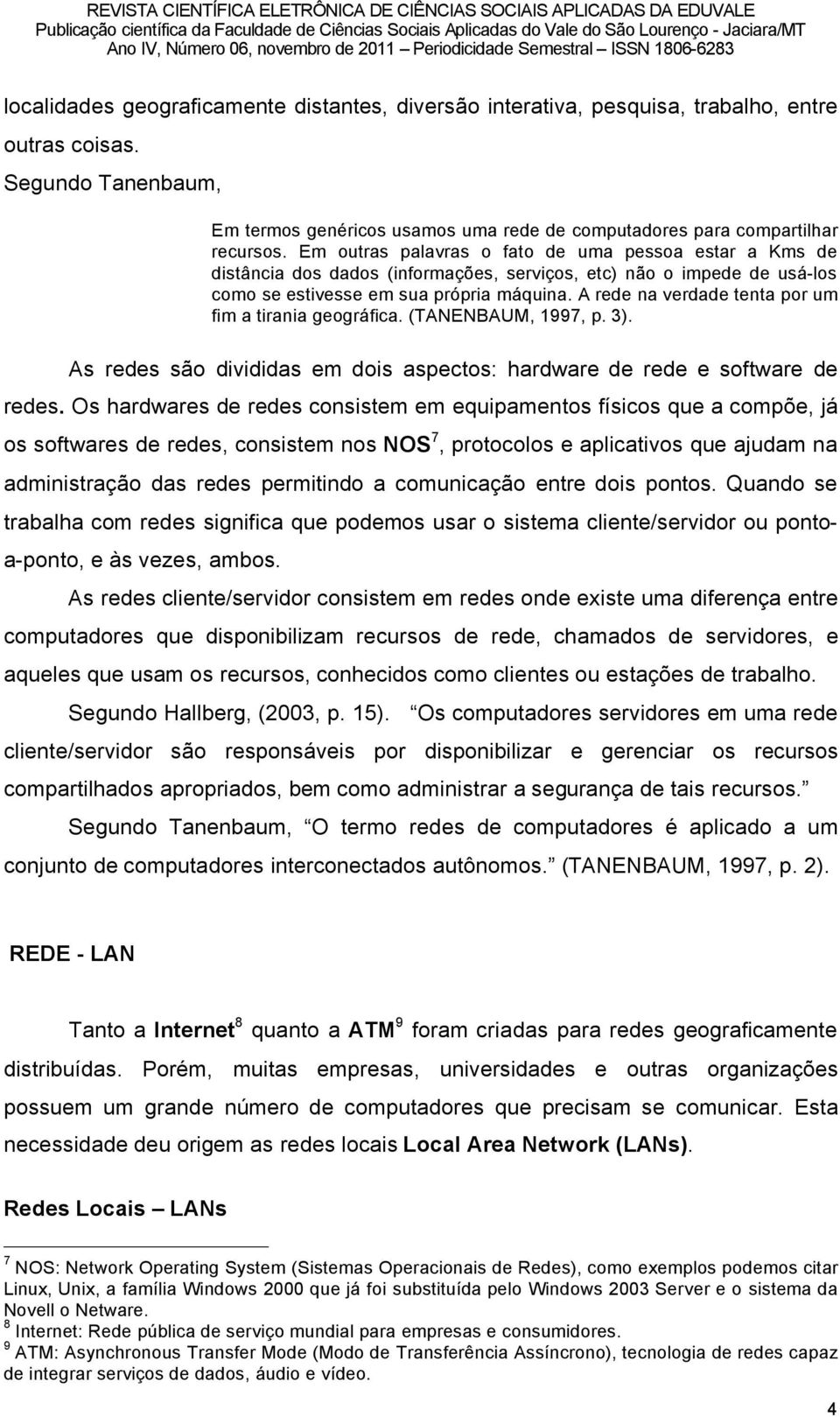 A rede na verdade tenta por um fim a tirania geogräfica. (TANENBAUM, 1997, p. 3). As redes sño divididas em dois aspectos: hardware de rede e software de redes.