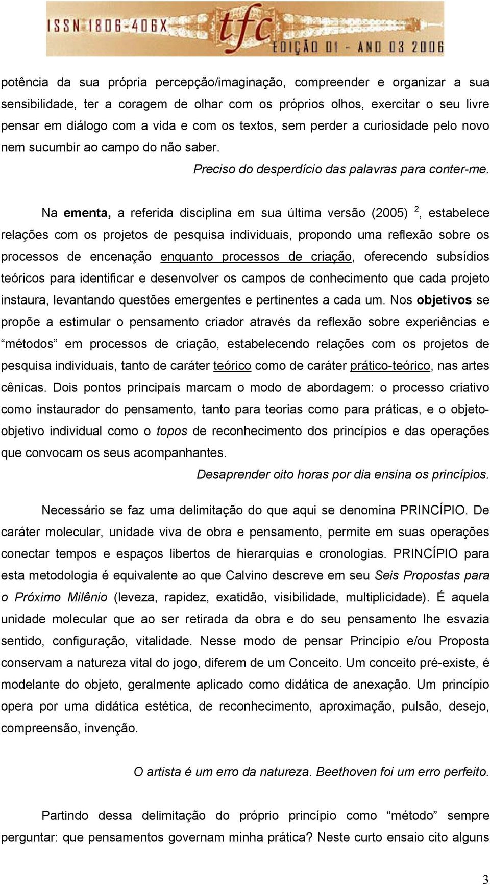 Na ementa, a referida disciplina em sua última versão (2005) 2, estabelece relações com os projetos de pesquisa individuais, propondo uma reflexão sobre os processos de encenação enquanto processos