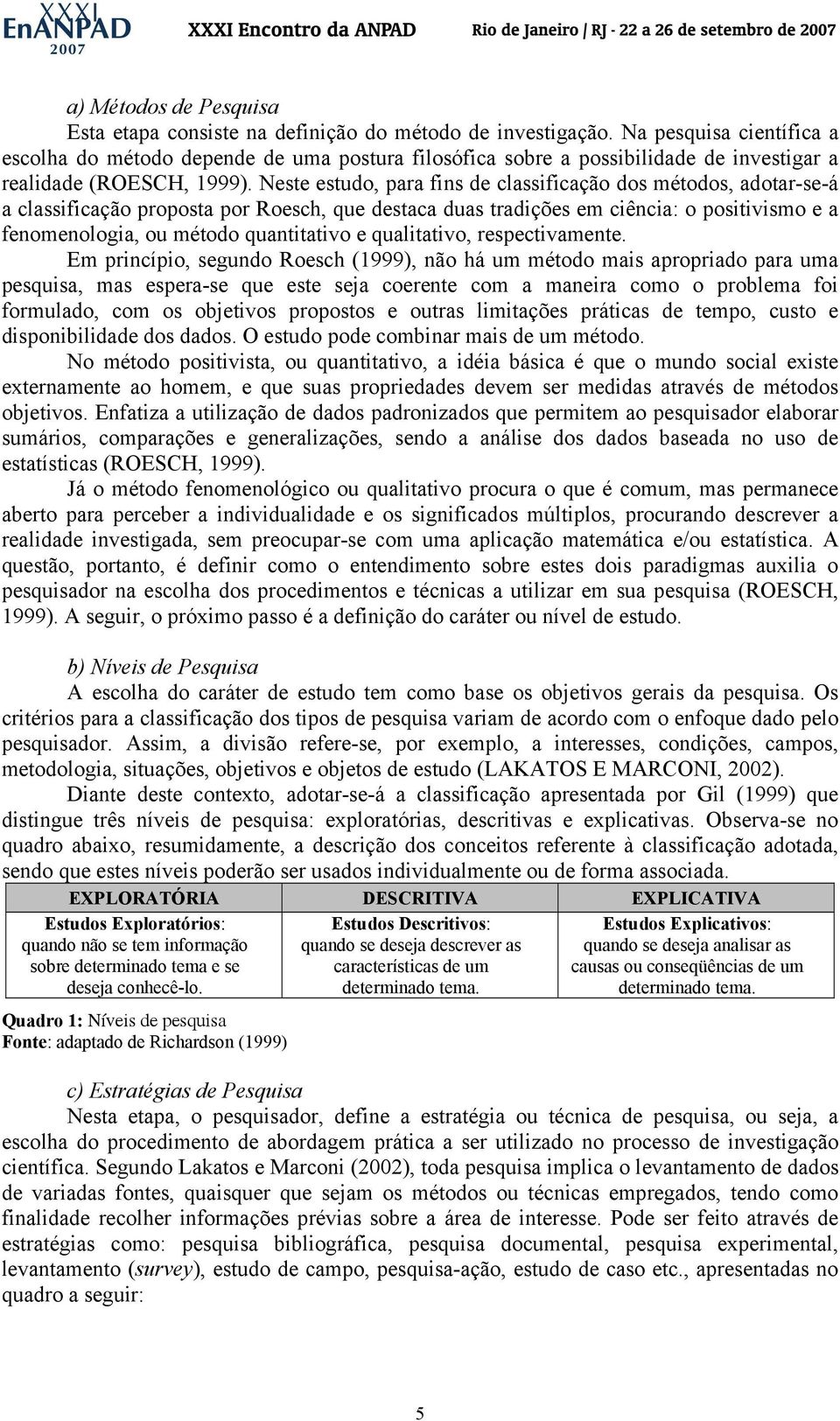 Neste estudo, para fins de classificação dos métodos, adotar-se-á a classificação proposta por Roesch, que destaca duas tradições em ciência: o positivismo e a fenomenologia, ou método quantitativo e