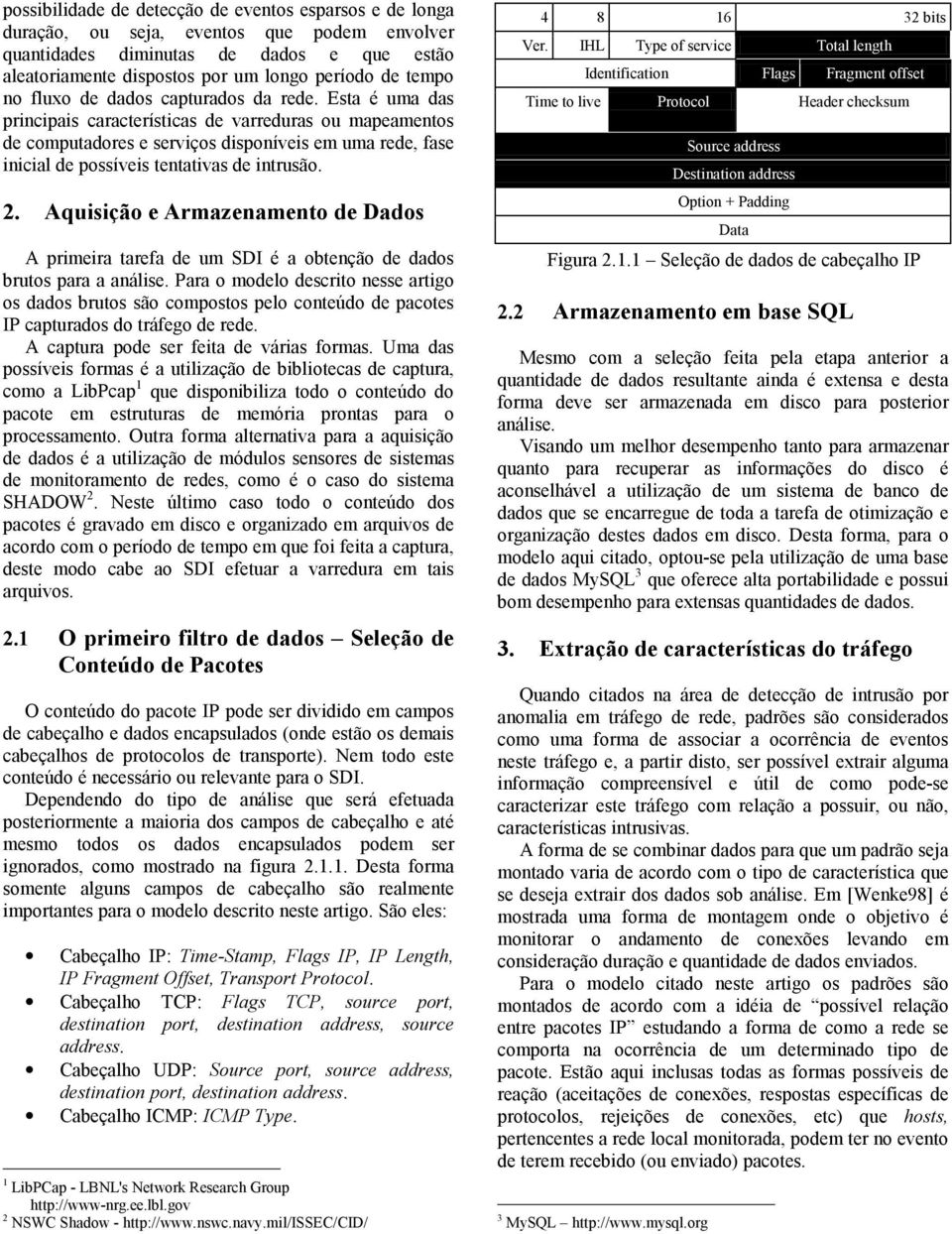 Esta é uma das principais características de varreduras ou mapeamentos de computadores e serviços disponíveis em uma rede, fase inicial de possíveis tentativas de intrusão. 2.