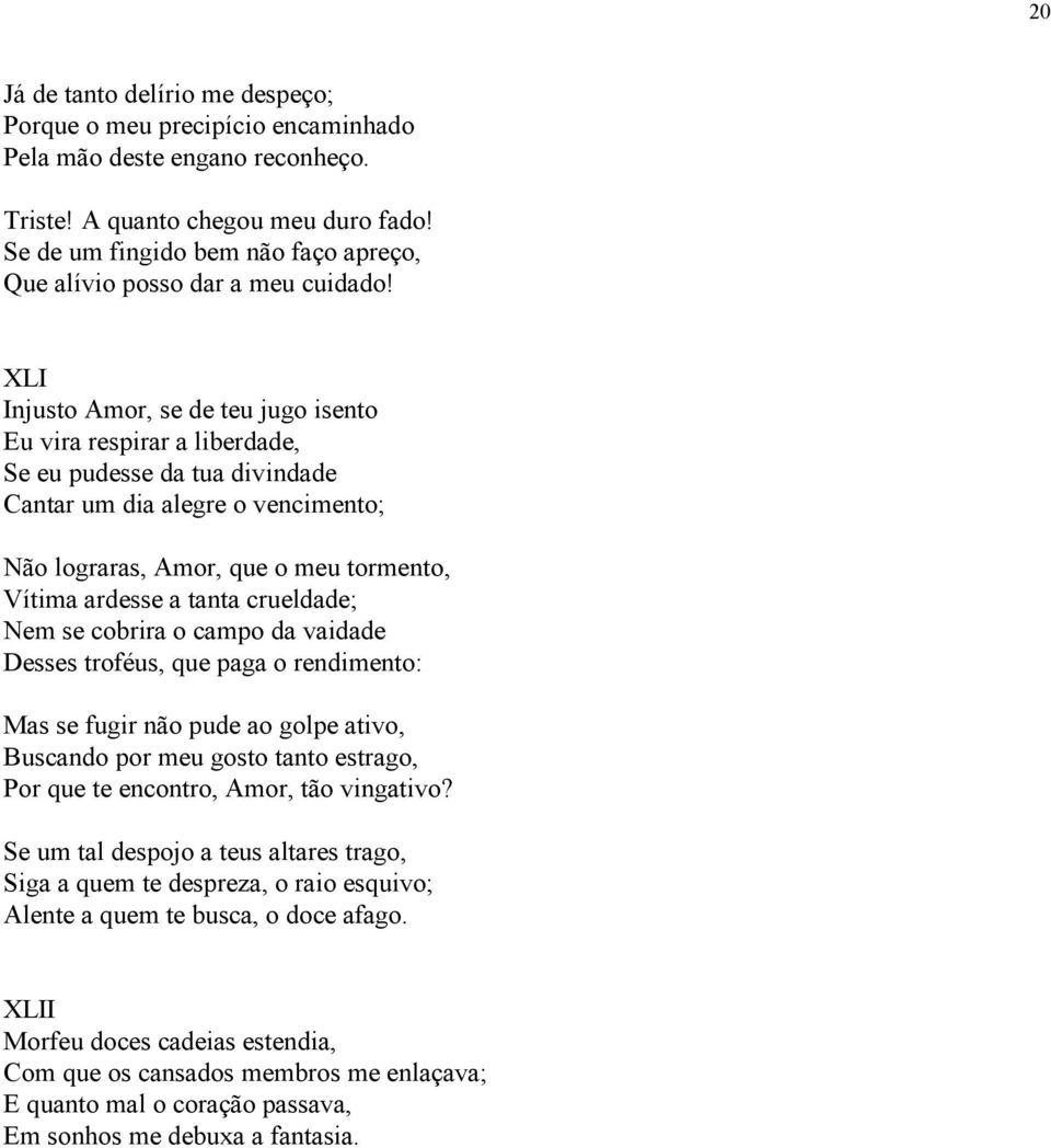 XLI Injusto Amor, se de teu jugo isento Eu vira respirar a liberdade, Se eu pudesse da tua divindade Cantar um dia alegre o vencimento; Não lograras, Amor, que o meu tormento, Vítima ardesse a tanta