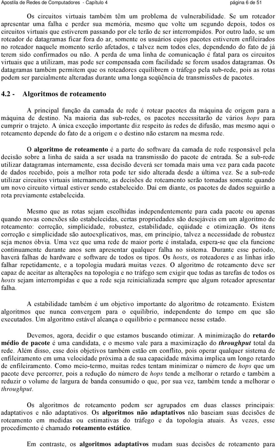 Por outro lado, se um roteador de datagramas ficar fora do ar, somente os usuários cujos pacotes estiverem enfileirados no roteador naquele momento serão afetados, e talvez nem todos eles, dependendo