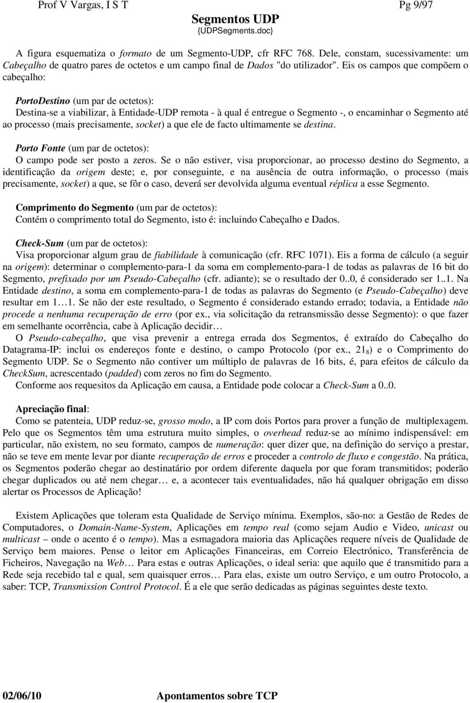 Eis os campos que compõem o cabeçalho: PortoDestino (um par de octetos): Destina-se a viabilizar, à Entidade-UDP remota - à qual é entregue o Segmento -, o encaminhar o Segmento até ao processo (mais