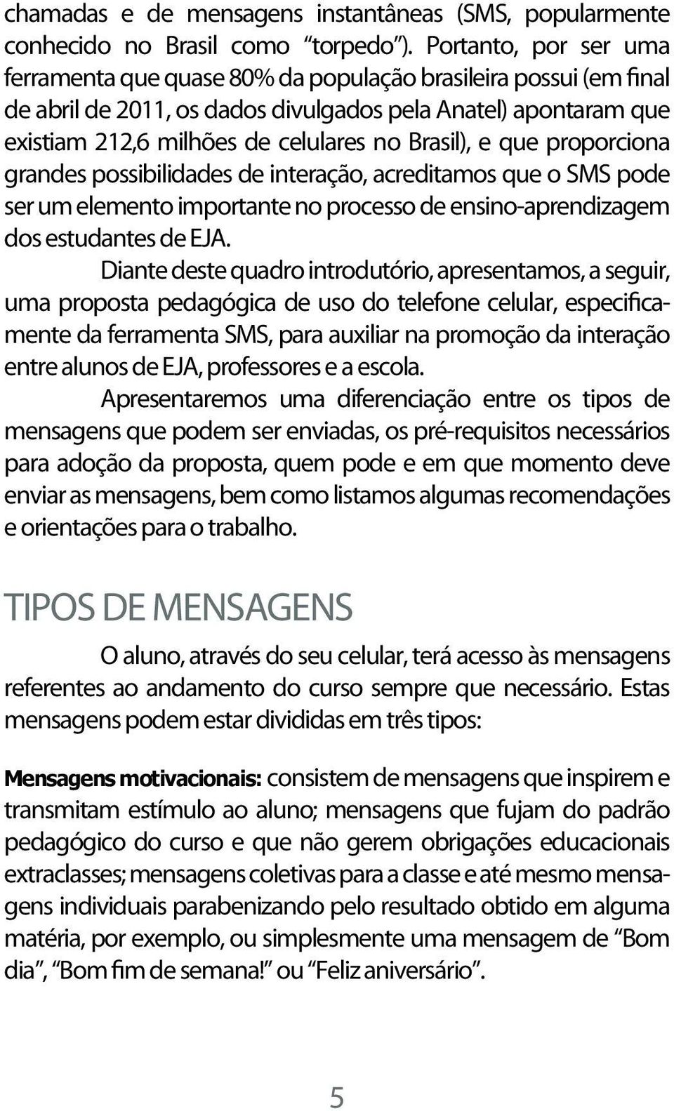 Brasil), e que proporciona grandes possibilidades de interação, acreditamos que o SMS pode ser um elemento importante no processo de ensino-aprendizagem dos estudantes de EJA.