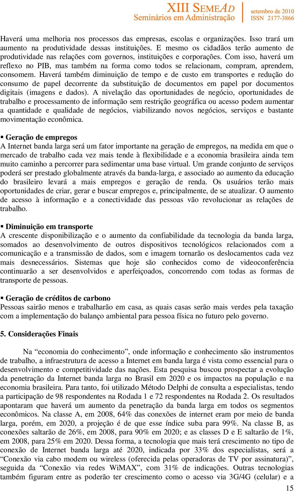 Com isso, haverá um reflexo no PIB, mas também na forma como todos se relacionam, compram, aprendem, consomem.