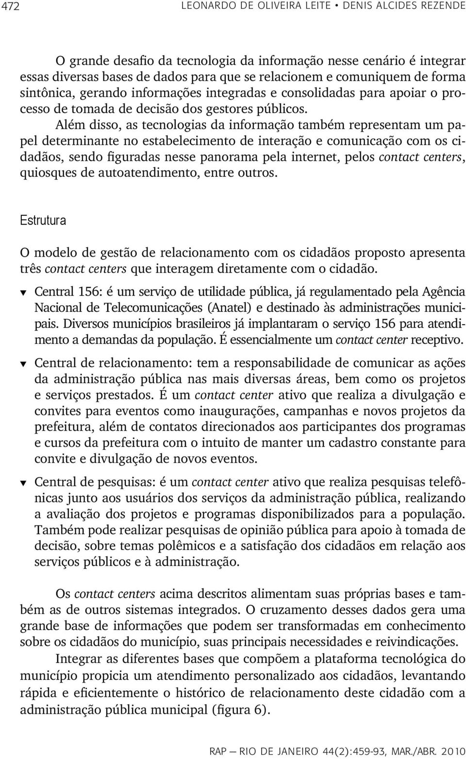 Além disso, as tecnologias da informação também representam um papel determinante no estabelecimento de interação e comunicação com os cidadãos, sendo figuradas nesse panorama pela internet, pelos