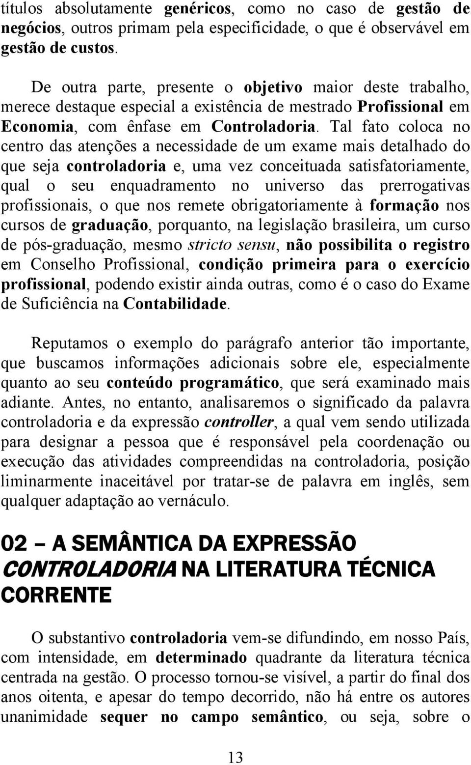 Tal fato coloca no centro das atenções a necessidade de um exame mais detalhado do que seja controladoria e, uma vez conceituada satisfatoriamente, qual o seu enquadramento no universo das