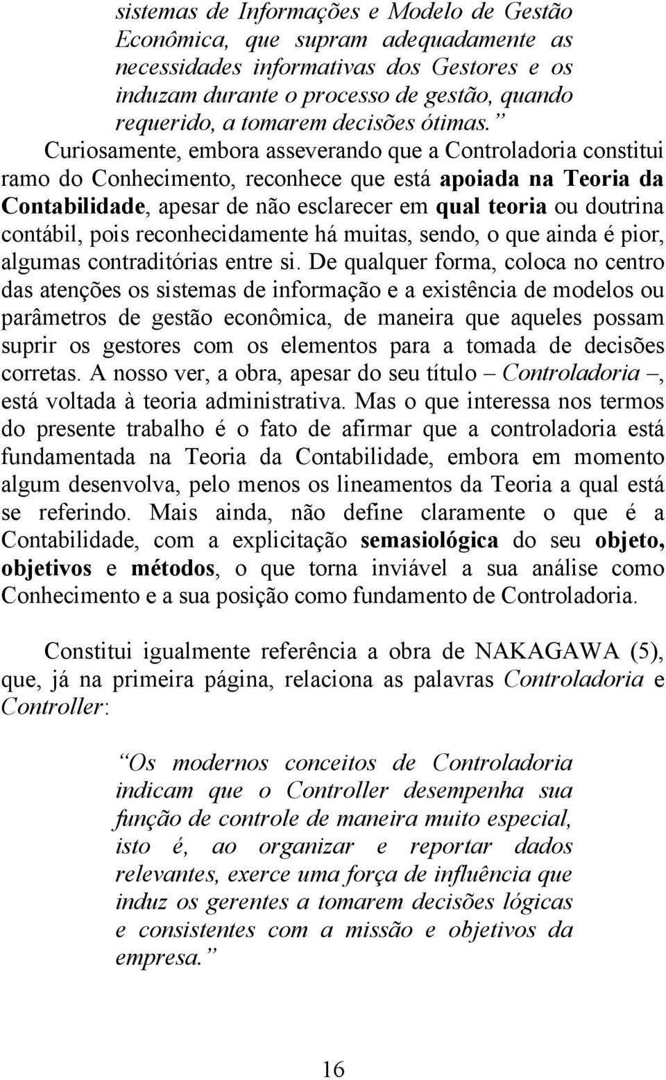 Curiosamente, embora asseverando que a Controladoria constitui ramo do Conhecimento, reconhece que está apoiada na Teoria da Contabilidade, apesar de não esclarecer em qual teoria ou doutrina