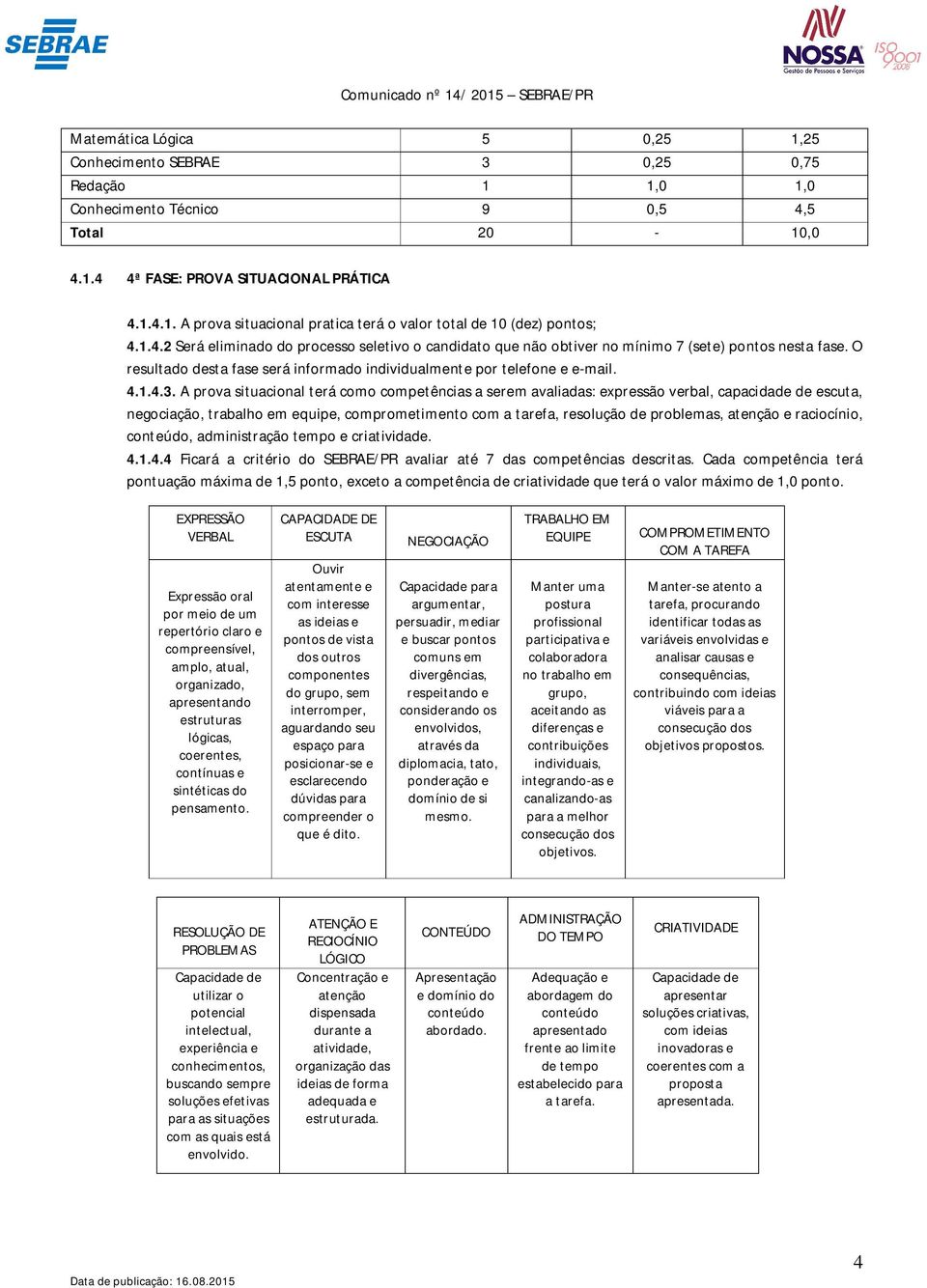 A prova situacional terá como competências a serem avaliadas: expressão verbal, capacidade de escuta, negociação, trabalho em equipe, comprometimento com a tarefa, resolução de problemas, atenção e