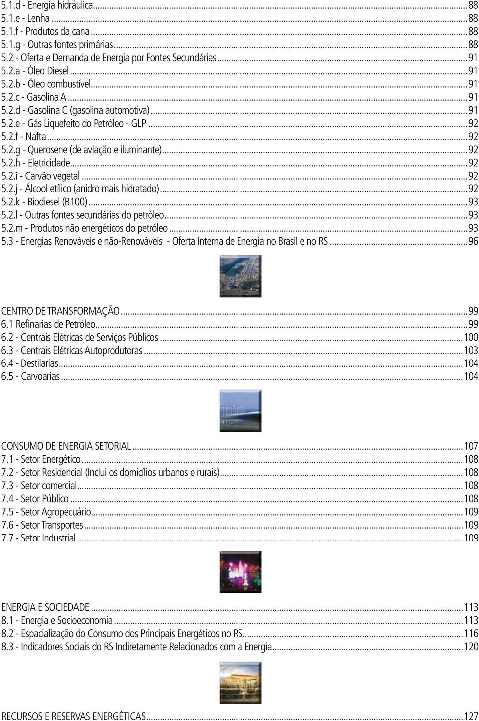 ..92 5.2.h - Eletricidade...92 5.2.i - Carvão vegetal...92 5.2.j - Álcool etílico (anidro mais hidratado)...92 5.2.k - Biodiesel (B1)...93 5.2.l - Outras fontes secundárias do petróleo...93 5.2.m - Produtos não energéticos do petróleo.