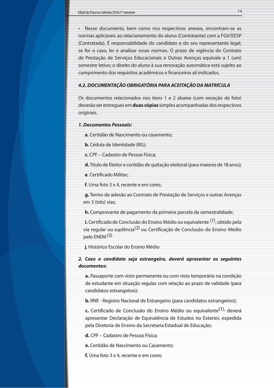 O prazo de vigência do Contrato de Prestação de Serviços Educacionais e Outras Avenças equivale a 1 (um) semestre letivo; o direito do aluno à sua renovação automática está sujeito ao cumprimento dos