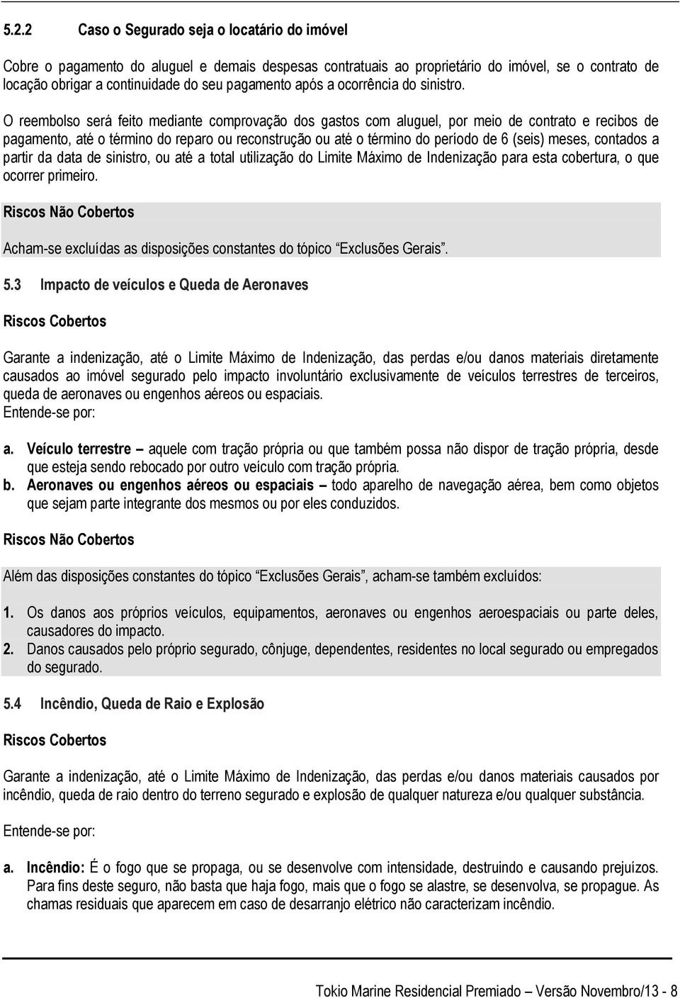 O reembolso será feito mediante comprovação dos gastos com aluguel, por meio de contrato e recibos de pagamento, até o término do reparo ou reconstrução ou até o término do período de 6 (seis) meses,