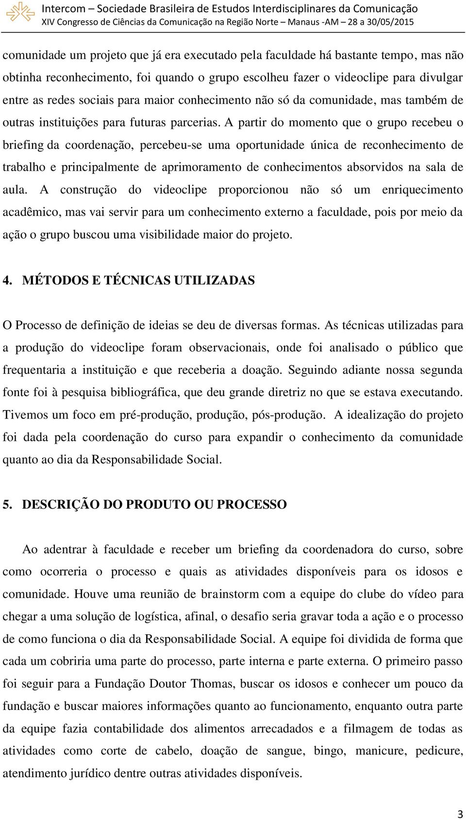 A partir do momento que o grupo recebeu o briefing da coordenação, percebeu-se uma oportunidade única de reconhecimento de trabalho e principalmente de aprimoramento de conhecimentos absorvidos na