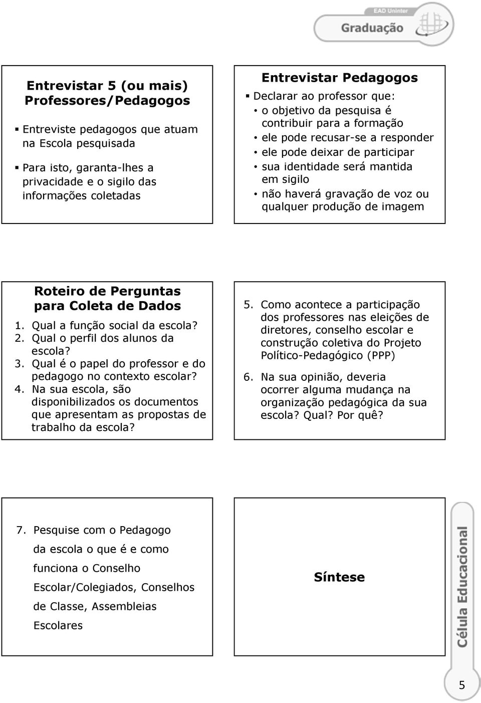 de voz ou qualquer produção de imagem Roteiro de Perguntas para Coleta de Dados 1. Qual a função social da escola? 2. Qual o perfil dos alunos da escola? 3.