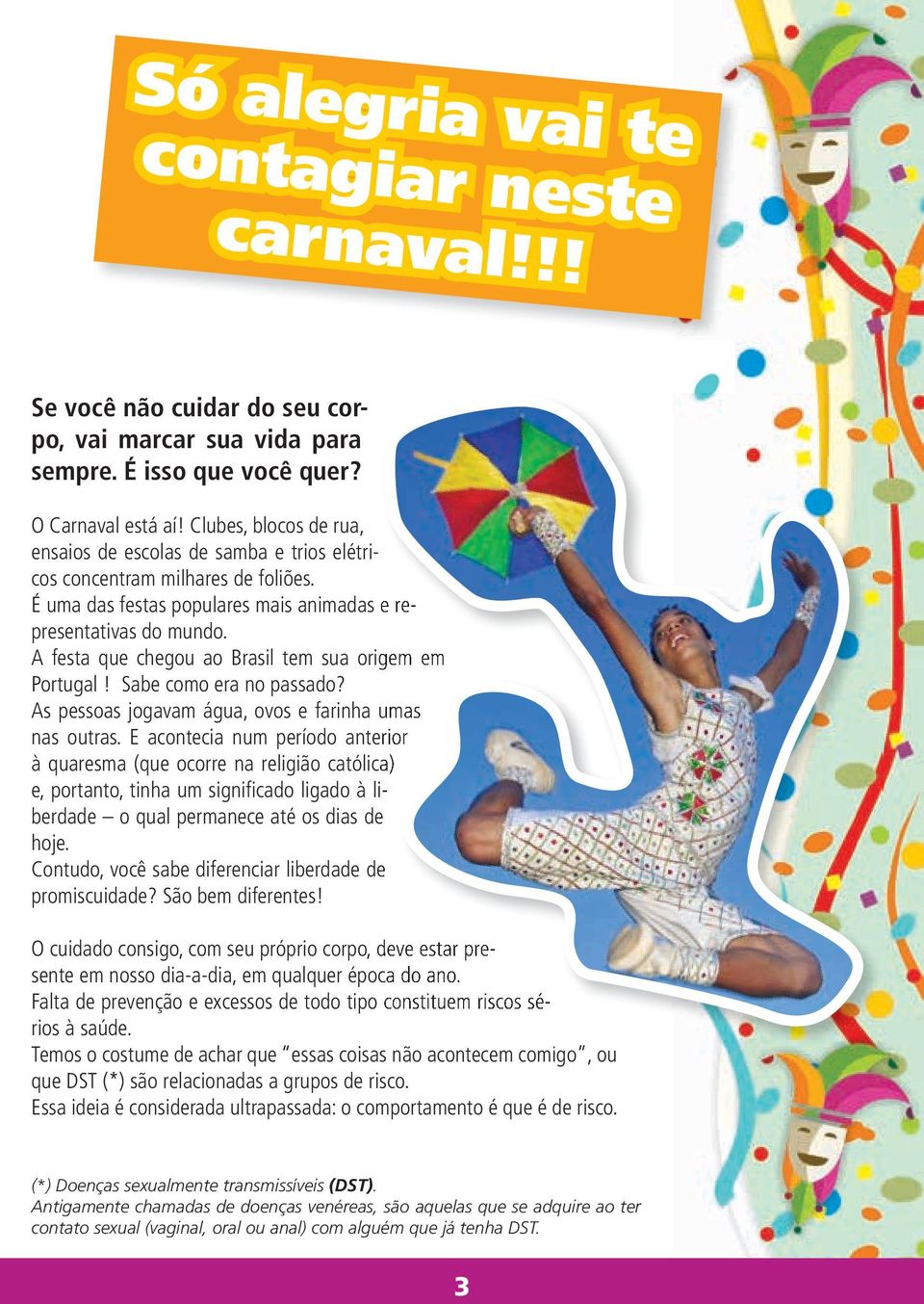 A festa que chegou ao Brasil tem sua origem em re- Portugal! Sabe como era no passado? As pessoas jogavam água, ovos e farinha umas nas outras.