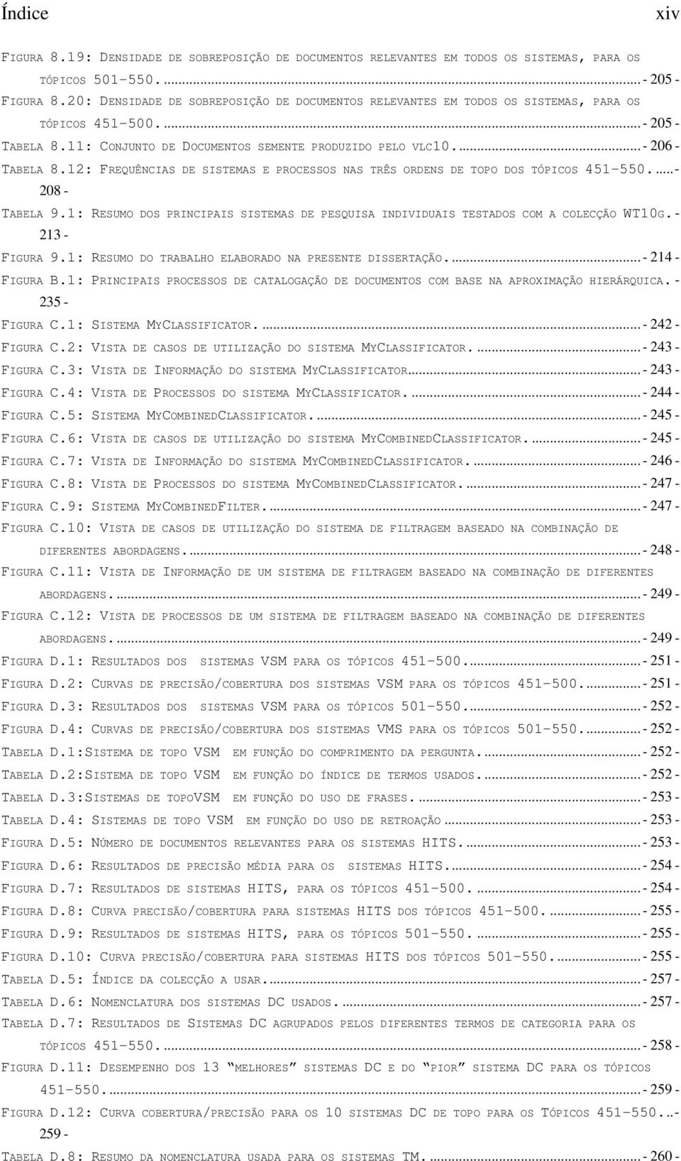 12: FREQUÊNCIAS DE SISTEMAS E PROCESSOS NAS TRÊS ORDENS DE TOPO DOS TÓPICOS 451-550...- 208 - TABELA 9.1: RESUMO DOS PRINCIPAIS SISTEMAS DE PESQUISA INDIVIDUAIS TESTADOS COM A COLECÇÃO WT10G.