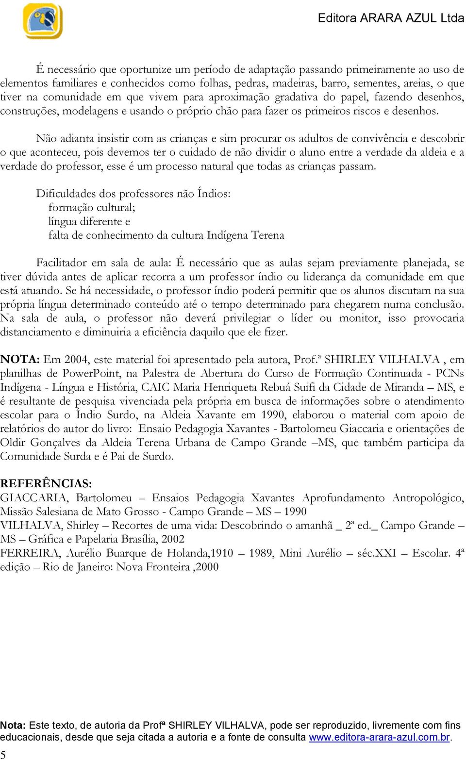 Não adianta insistir com as crianças e sim procurar os adultos de convivência e descobrir o que aconteceu, pois devemos ter o cuidado de não dividir o aluno entre a verdade da aldeia e a verdade do