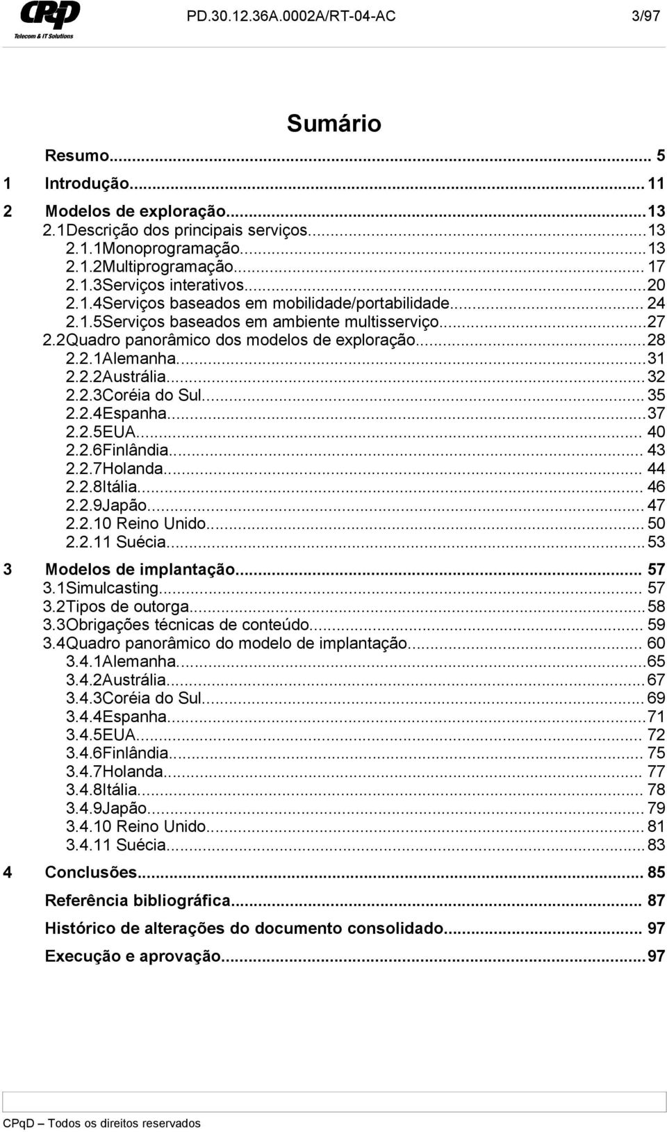 ..31 2.2.2Austrália...32 2.2.3Coréia do Sul... 35 2.2.4Espanha...37 2.2.5EUA... 40 2.2.6Finlândia... 43 2.2.7Holanda... 44 2.2.8Itália... 46 2.2.9Japão... 47 2.2.10 Reino Unido... 50 2.2.11 Suécia.