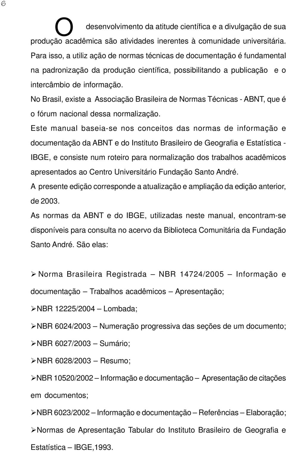 No Brasil, existe a Associação Brasileira de Normas Técnicas - ABNT, que é o fórum nacional dessa normalização.