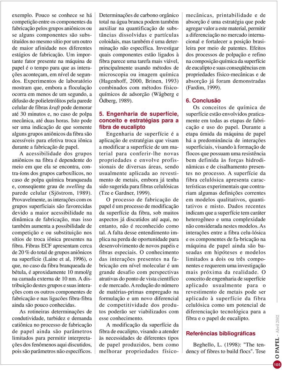 estágios de fabricação. Um importante fator presente na máquina de papel é o tempo para que as interações aconteçam, em nível de segundos.