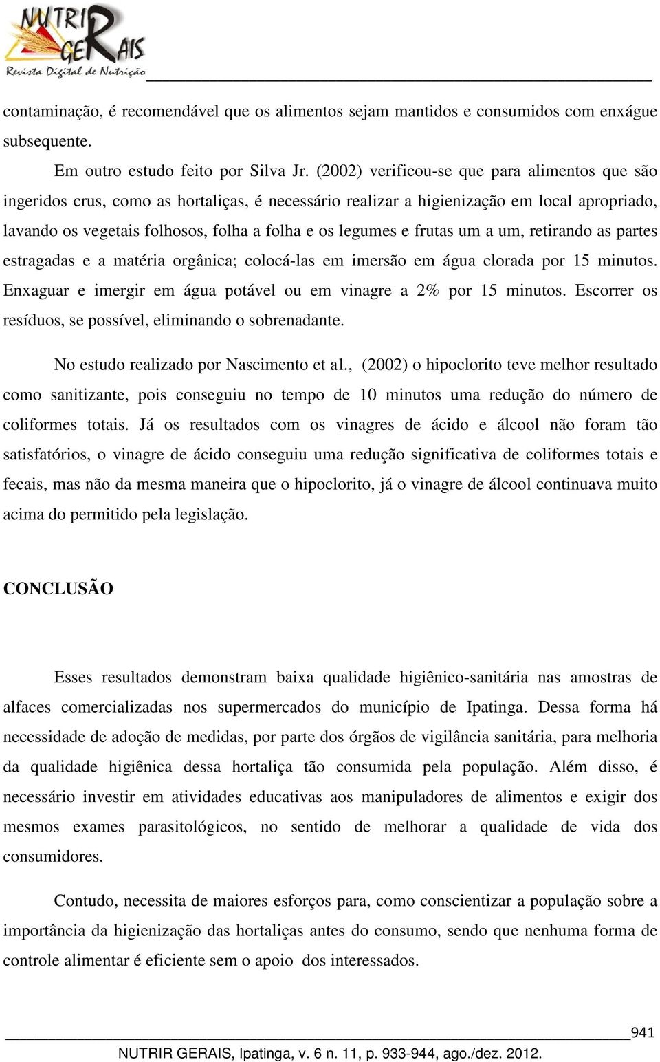 frutas um a um, retirando as partes estragadas e a matéria orgânica; colocá-las em imersão em água clorada por 15 minutos. Enxaguar e imergir em água potável ou em vinagre a 2% por 15 minutos.