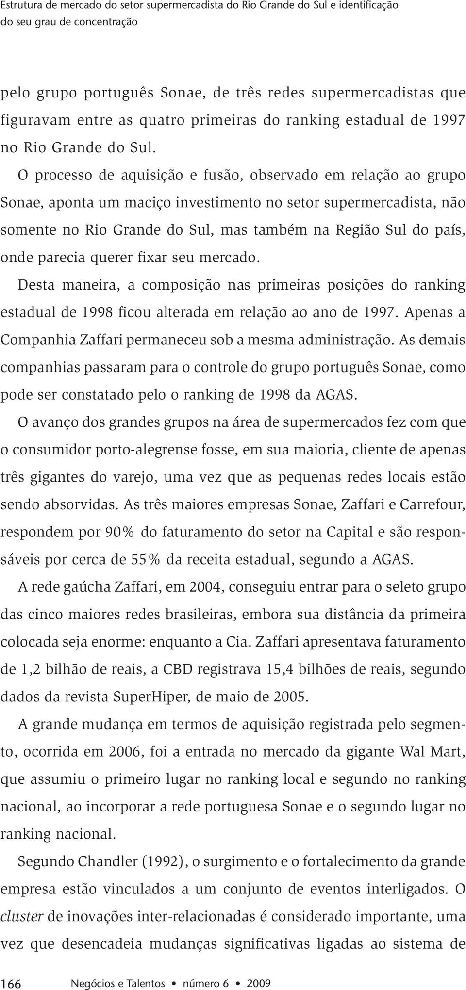 O processo de aquisição e fusão, observado em relação ao grupo Sonae, aponta um maciço investimento no setor supermercadista, não somente no Rio Grande do Sul, mas também na Região Sul do país, onde