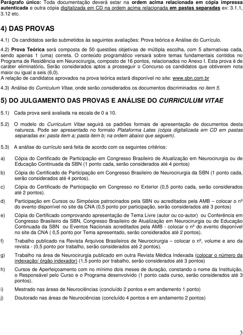 O conteúdo programático versará sobre temas fundamentais contidos no Programa de Residência em Neurocirurgia, composto de 16 pontos, relacionados no Anexo I. Esta prova é de caráter eliminatório.