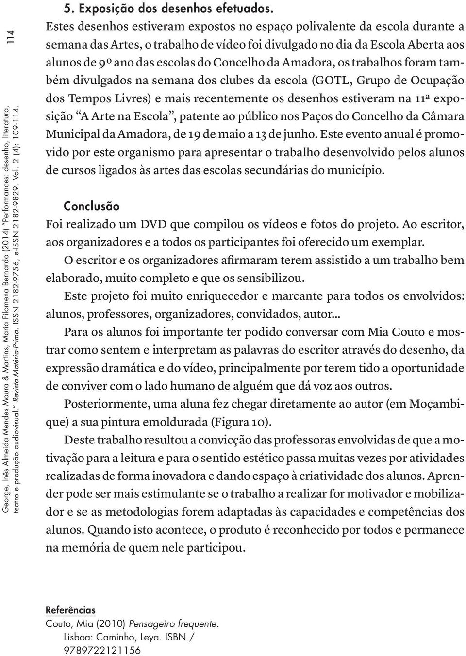 Estes desenhos estiveram expostos no espaço polivalente da escola durante a semana das Artes, o trabalho de vídeo foi divulgado no dia da Escola Aberta aos alunos de 9º ano das escolas do Concelho da