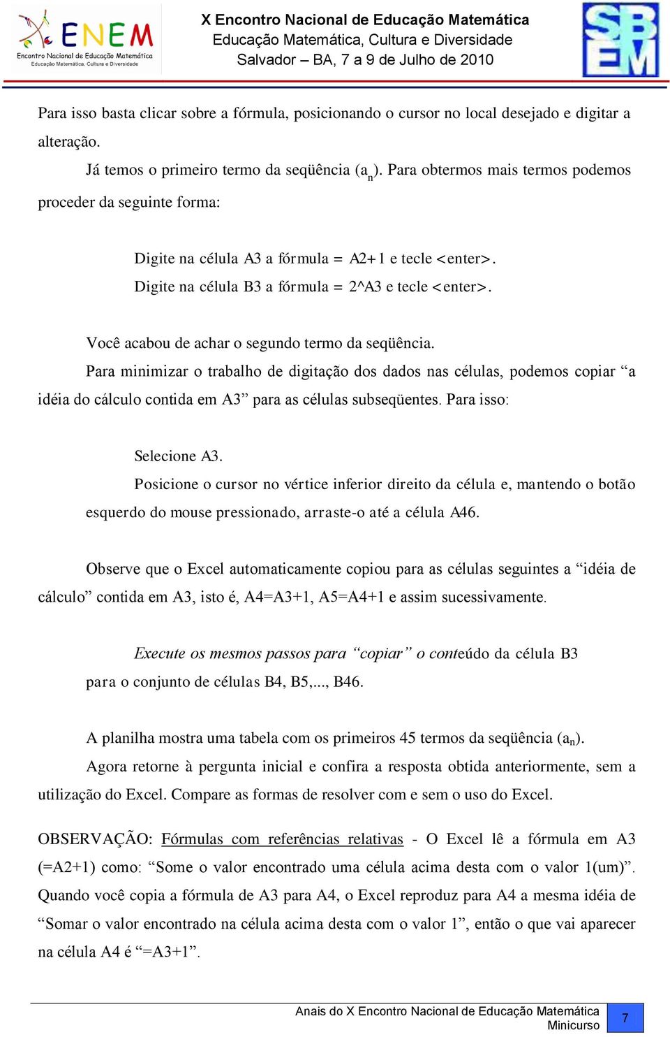 Você acabou de achar o segundo termo da seqüência. Para minimizar o trabalho de digitação dos dados nas células, podemos copiar a idéia do cálculo contida em A3 para as células subseqüentes.