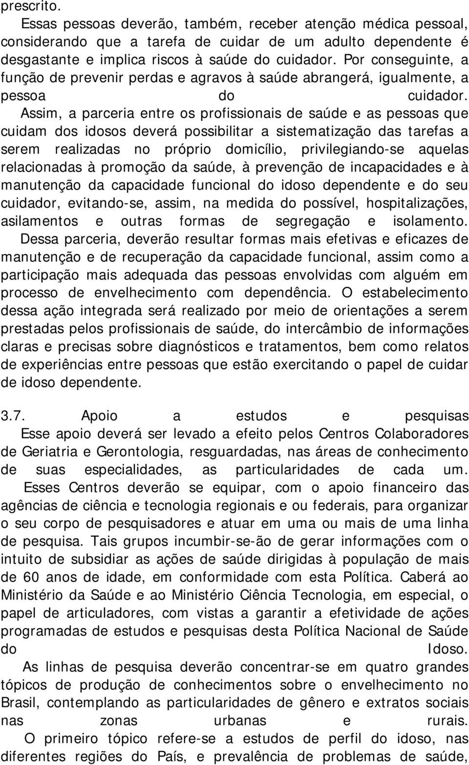 Assim, a parceria entre os profissionais de saúde e as pessoas que cuidam dos idosos deverá possibilitar a sistematização das tarefas a serem realizadas no próprio domicílio, privilegiando-se aquelas