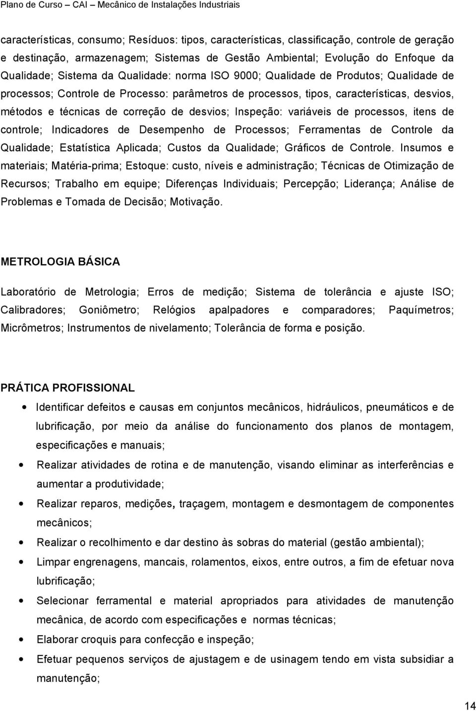 Inspeção: variáveis de processos, itens de controle; Indicadores de Desempenho de Processos; Ferramentas de Controle da Qualidade; Estatística Aplicada; Custos da Qualidade; Gráficos de Controle.