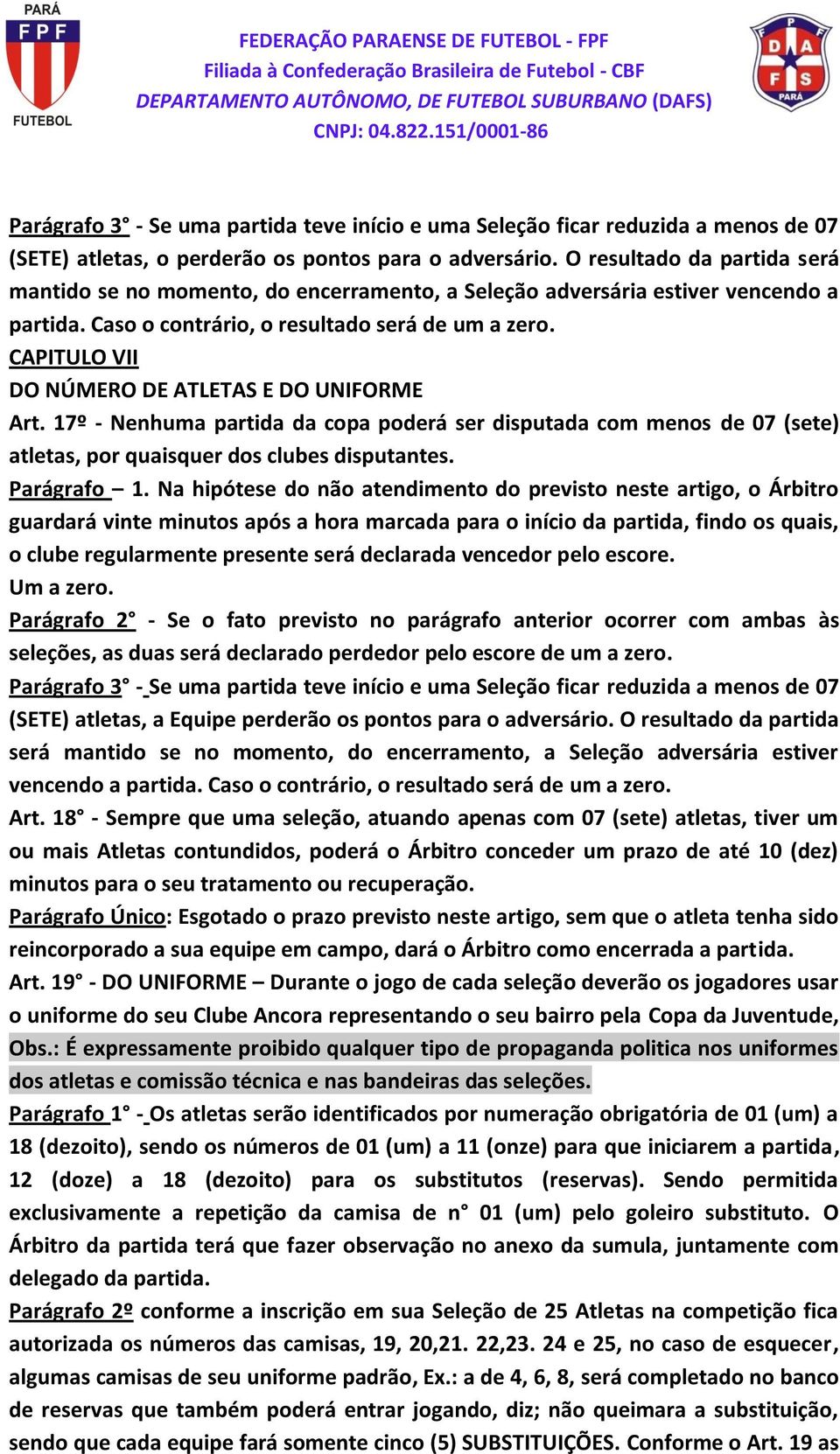 CAPITULO VII DO NÚMERO DE ATLETAS E DO UNIFORME Art. 17º - Nenhuma partida da copa poderá ser disputada com menos de 07 (sete) atletas, por quaisquer dos clubes disputantes. Parágrafo 1.