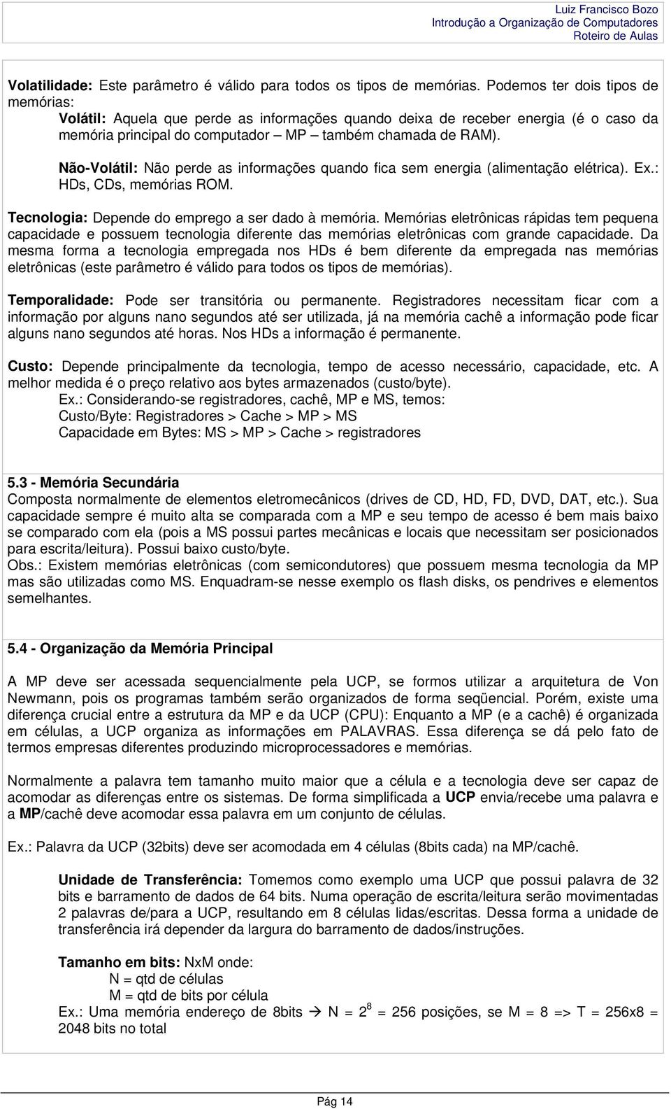 Não-Volátil: Não perde as informações quando fica sem energia (alimentação elétrica). Ex.: HDs, CDs, memórias ROM. Tecnologia: Depende do emprego a ser dado à memória.