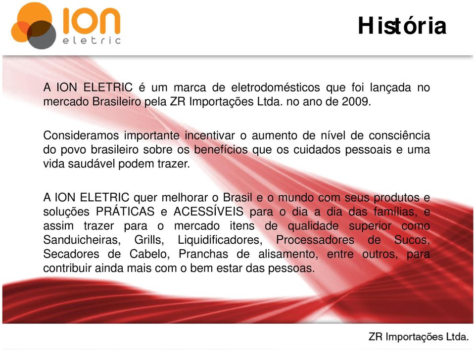 A ION ELETRIC quer melhorar o Brasil e o mundo com seus produtos e soluções PRÁTICAS e ACESSÍVEIS para o dia a dia das famílias, e assim trazer para o mercado itens de