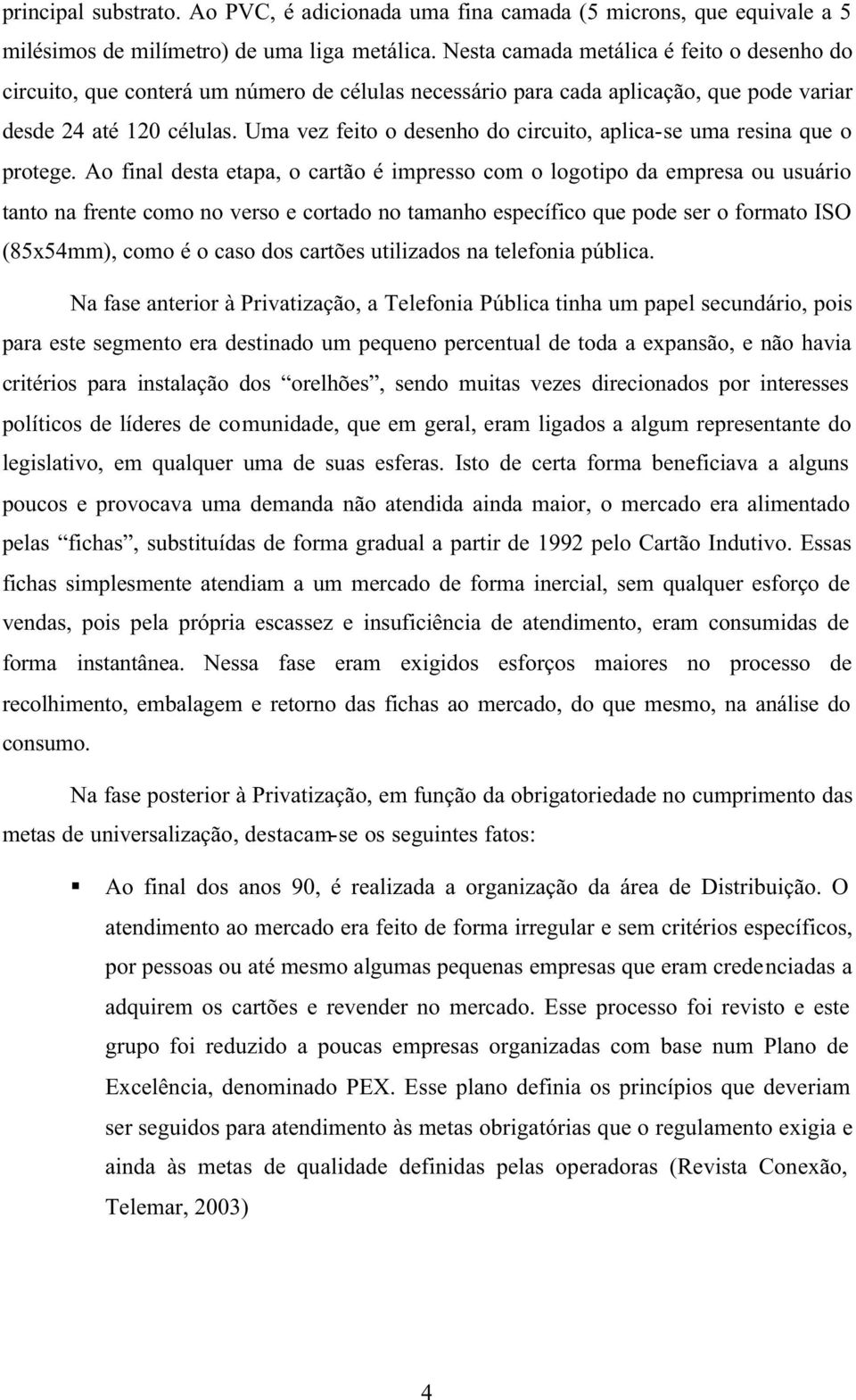 Uma vez feito o desenho do circuito, aplica-se uma resina que o protege.