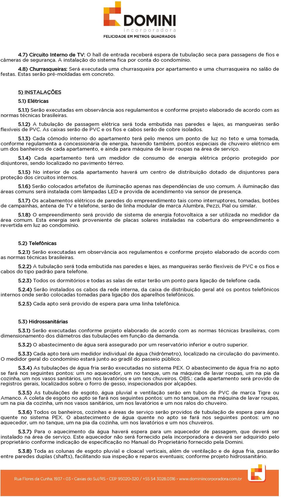 Elétricas 5.1.1) Serão executadas em observância aos regulamentos e conforme projeto elaborado de acordo com as normas técnicas brasileiras. 5.1.2) A tubulação de passagem elétrica será toda embutida nas paredes e lajes, as mangueiras serão flexíveis de PVC.