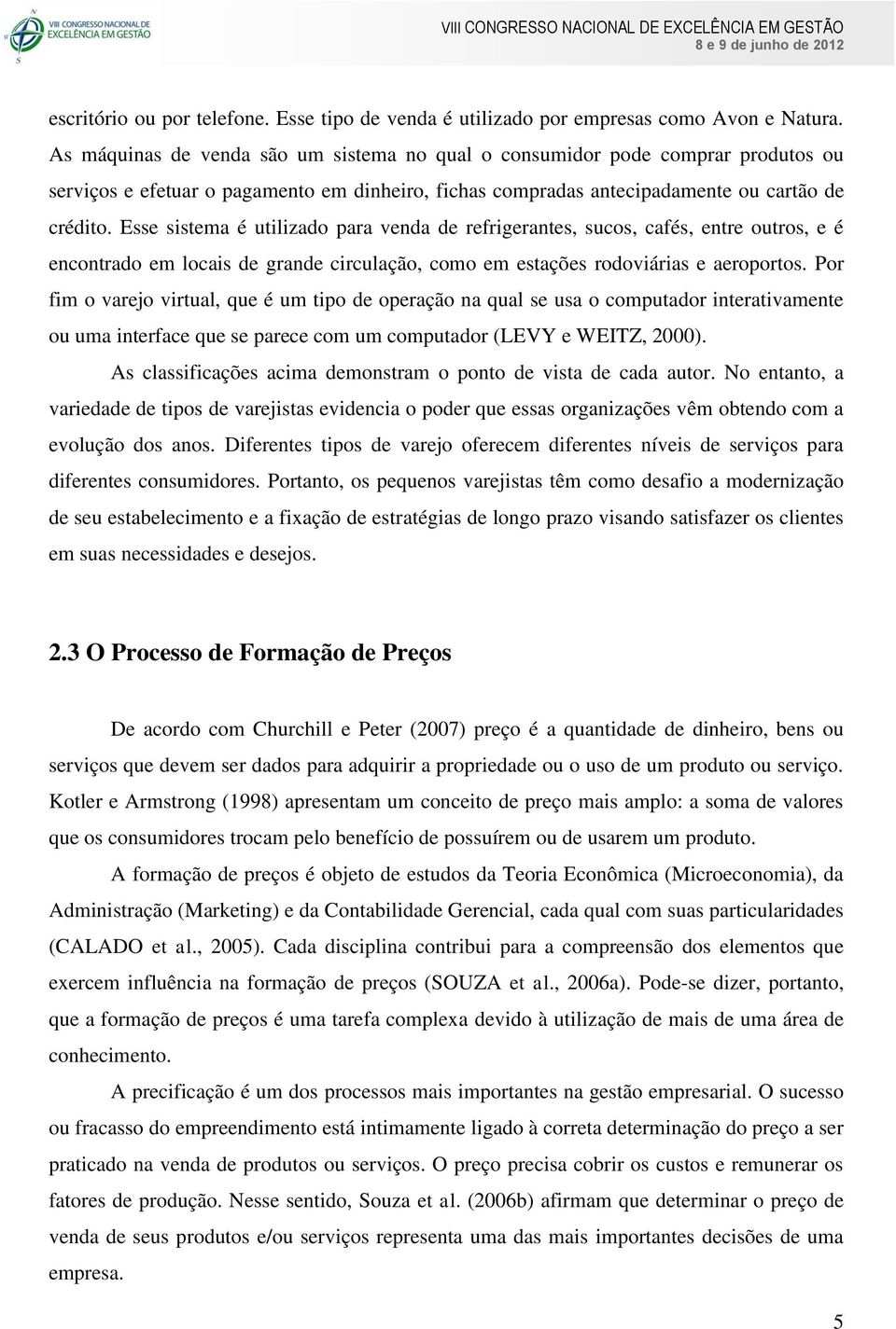 Esse sistema é utilizado para venda de refrigerantes, sucos, cafés, entre outros, e é encontrado em locais de grande circulação, como em estações rodoviárias e aeroportos.