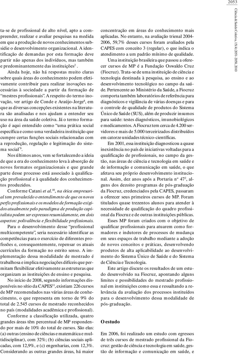 Ainda hoje, não há respostas muito claras sobre quais áreas do conhecimento podem efetivamente contribuir para realizar inovações necessárias à sociedade a partir da formação de mestres profissionais.