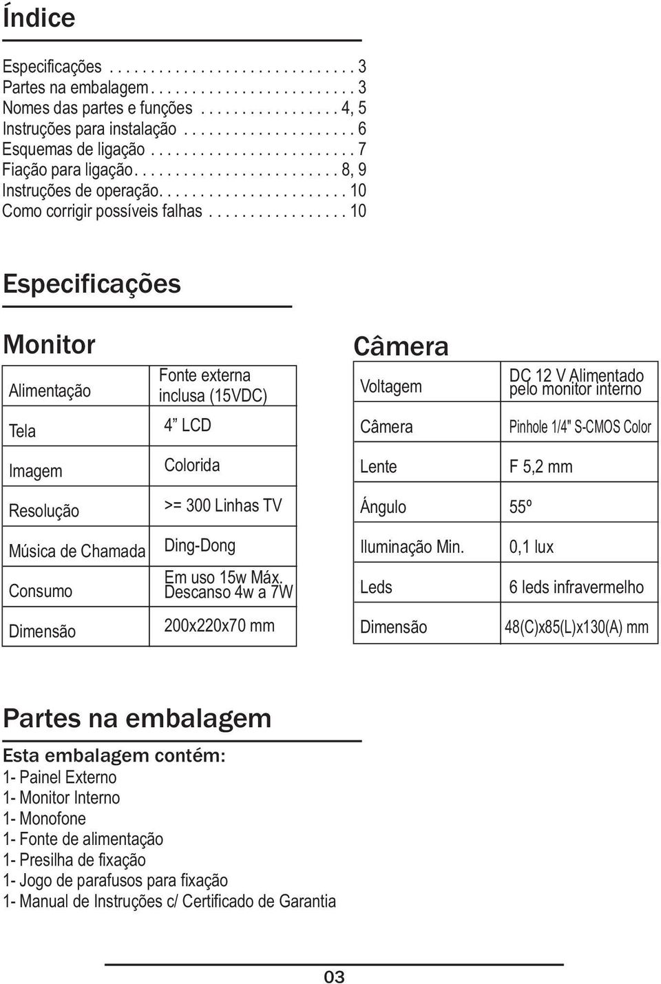 ................ 10 Especificações Monitor Alimentação Fonte externa inclusa (15VDC) Câmera Voltagem DC 12 V Alimentado pelo monitor interno Tela 4 LCD Câmera Pinhole 1/4" S-CMOS Color Imagem