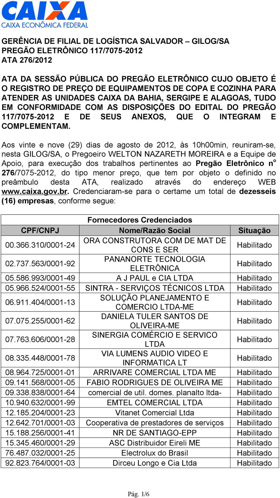 Aos vinte e nove (29) dias de agosto de 2012, às 10h00min, reuniram-se, nesta GILOG/SA, o Pregoeiro WELTON NAZARETH MOREIRA e a Equipe de Apoio, para execução dos trabalhos pertinentes ao Pregão