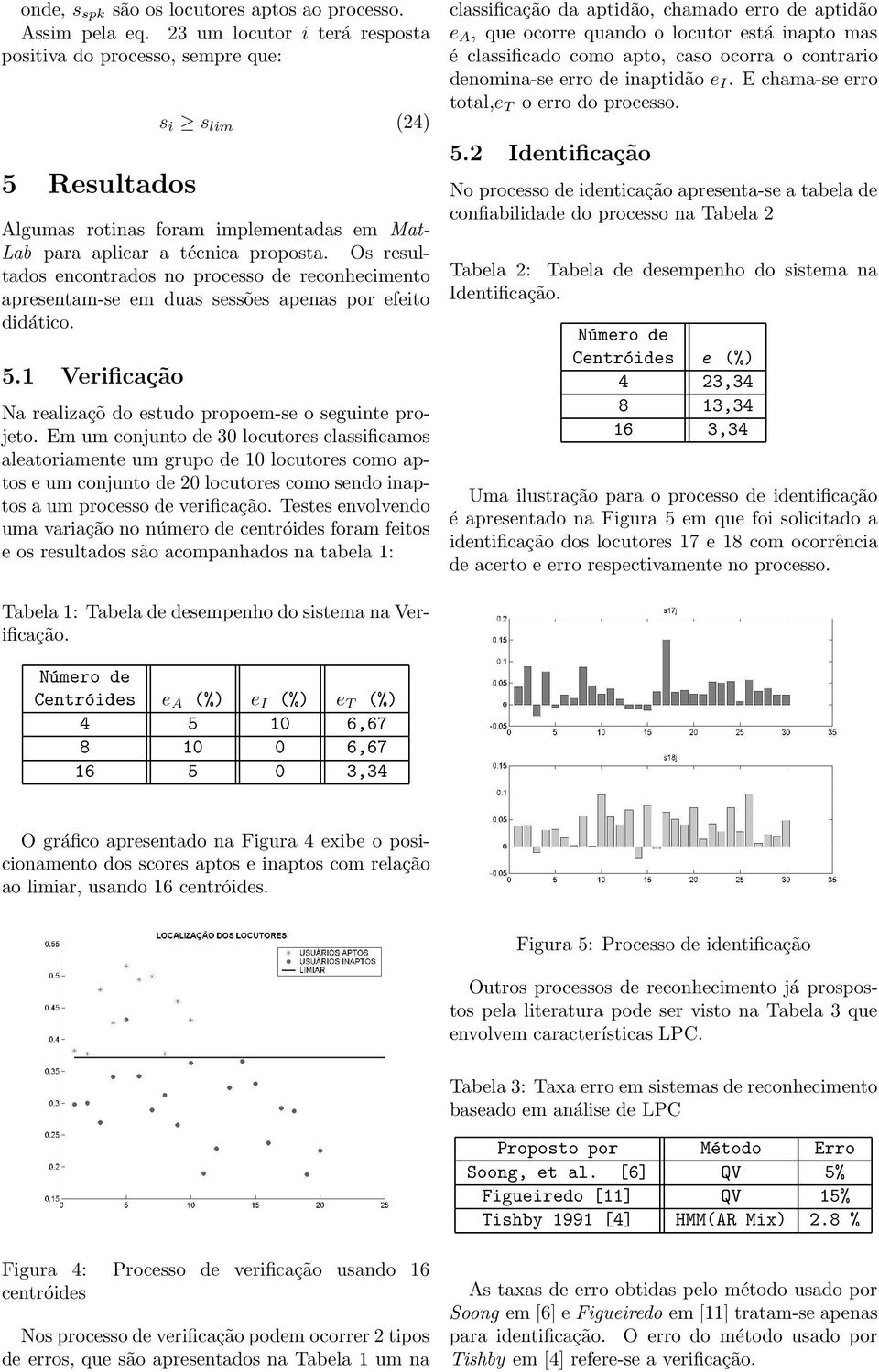 Os resultados encontrados no processo de reconhecimento apresentam-se em duas sessões apenas por efeito didático. 5.1 Verificação Na realizaçõ do estudo propoem-se o seguinte projeto.