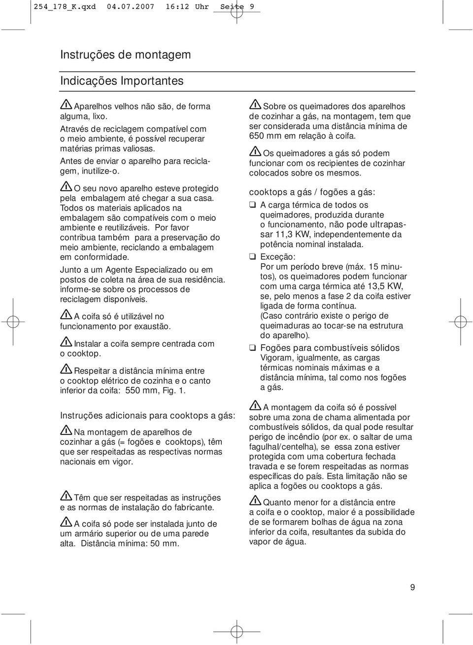 O seu novo aparelho esteve protegido pela embalagem até chegar a sua casa. Todos os materiais aplicados na embalagem são compatíveis com o meio ambiente e reutilizáveis.