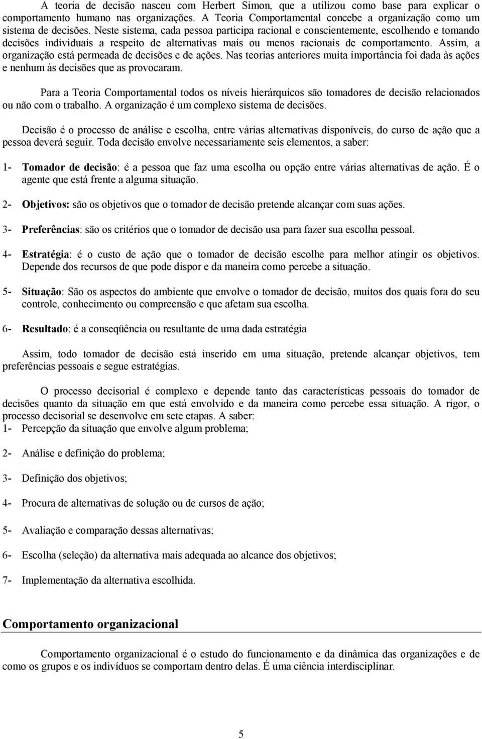 Assim, a organização está permeada de decisões e de ações. Nas teorias anteriores muita importância foi dada às ações e nenhum às decisões que as provocaram.