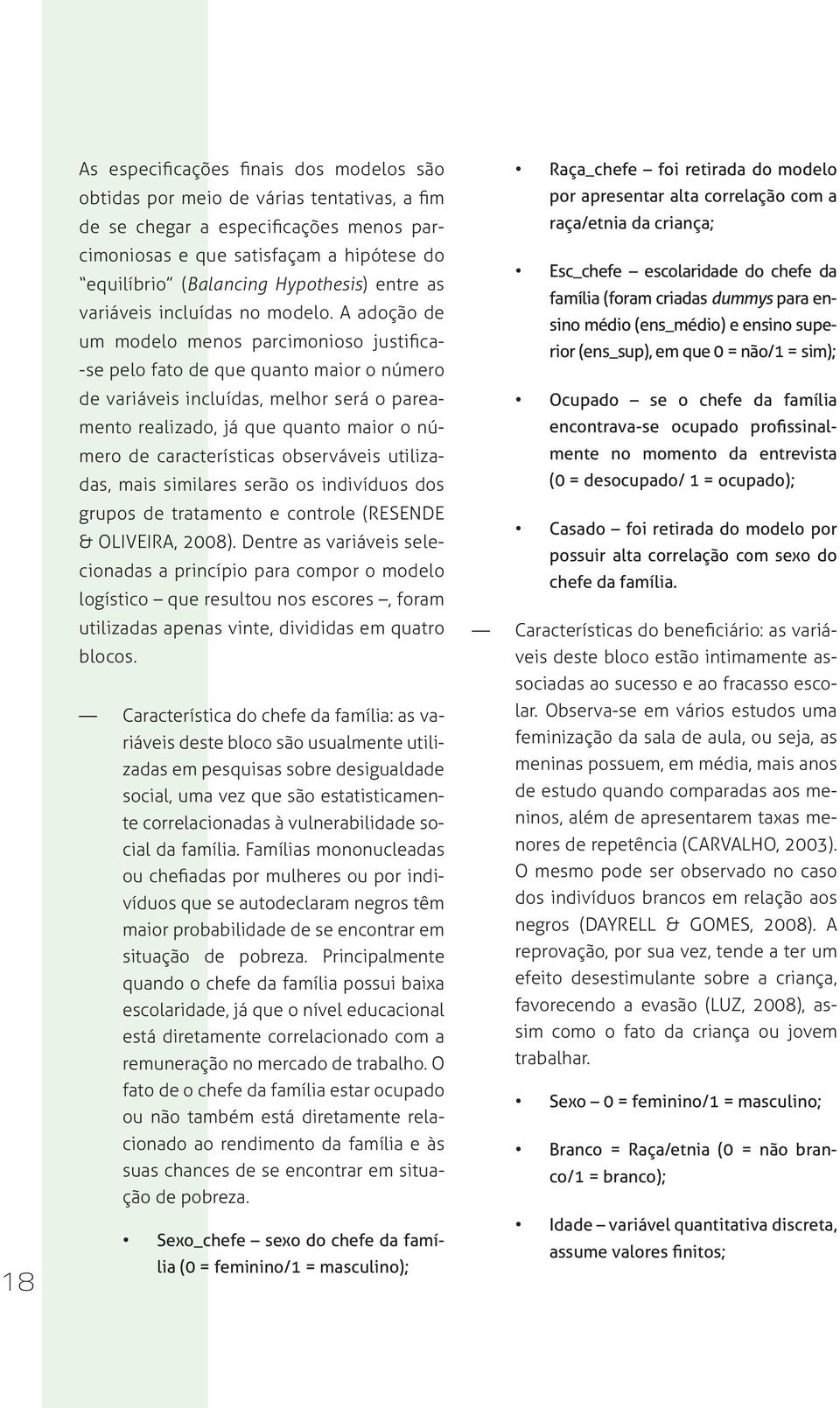 A adoção de um modelo menos parcimonioso justifica- -se pelo fato de que quanto maior o número de variáveis incluídas, melhor será o pareamento realizado, já que quanto maior o número de