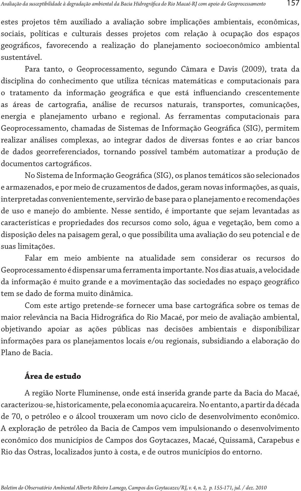 Para tanto, o Geoprocessamento, segundo Câmara e Davis (2009), trata da disciplina do conhecimento que utiliza técnicas matemáticas e computacionais para o tratamento da informação geográfica e que