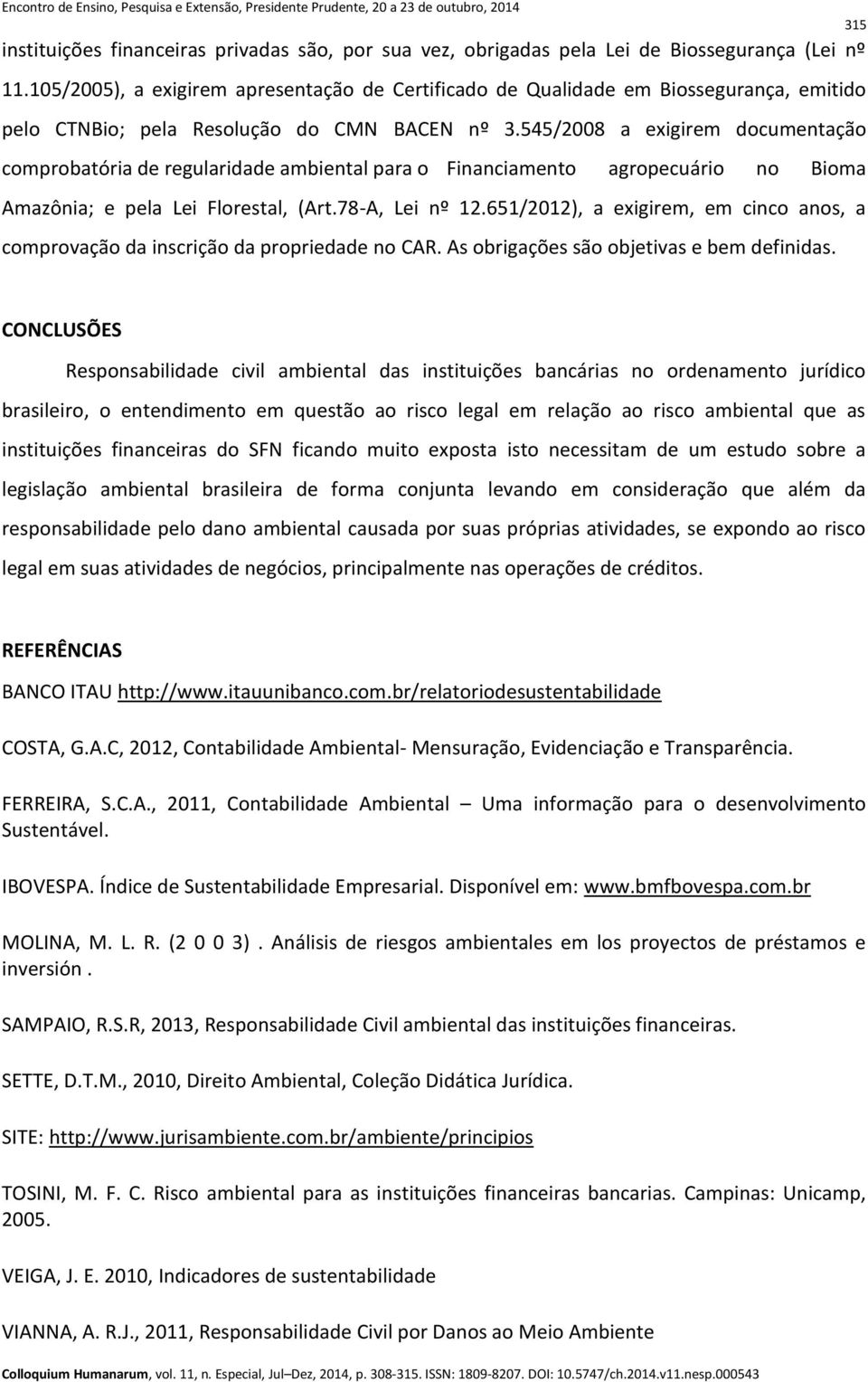 545/2008 a exigirem documentação comprobatória de regularidade ambiental para o Financiamento agropecuário no Bioma Amazônia; e pela Lei Florestal, (Art.78-A, Lei nº 12.